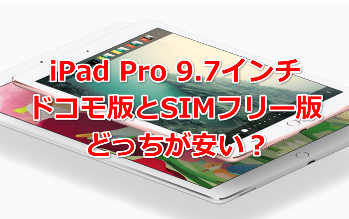ドコモ版？SIMフリー？iPadpro9.7インチの価格はどちらが安い？