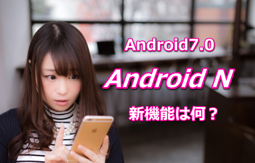アンドロイド 7.0(Android N)の新機能が今更感ありすぎ！